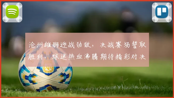 沧州雄狮迎战劲敌，决战赛场誓取胜利，球迷热血沸腾期待精彩对决