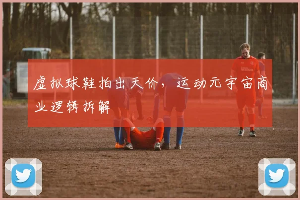 虚拟球鞋拍出天价，运动元宇宙商业逻辑拆解