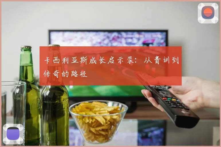 卡西利亚斯成长启示录：从青训到传奇的路径