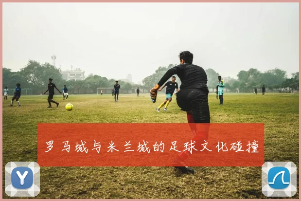 罗马城与米兰城的足球文化碰撞
