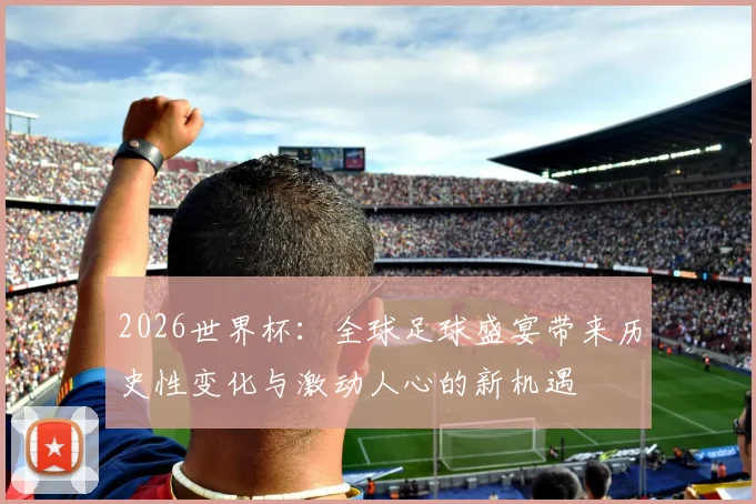 2026世界杯：全球足球盛宴带来历史性变化与激动人心的新机遇