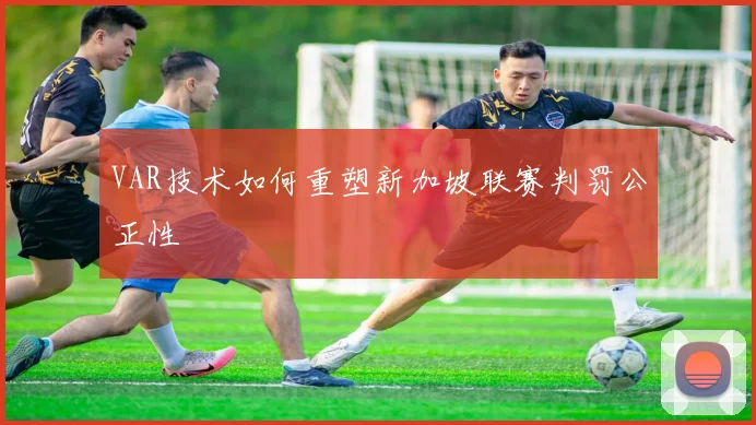 VAR技术如何重塑新加坡联赛判罚公正性
