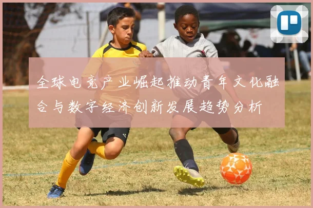 全球电竞产业崛起推动青年文化融合与数字经济创新发展趋势分析