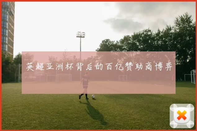 英超亚洲杯背后的百亿赞助商博弈