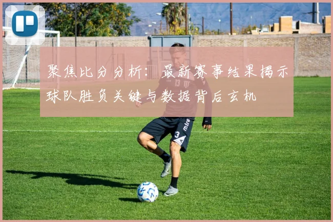 聚焦比分分析：最新赛事结果揭示球队胜负关键与数据背后玄机