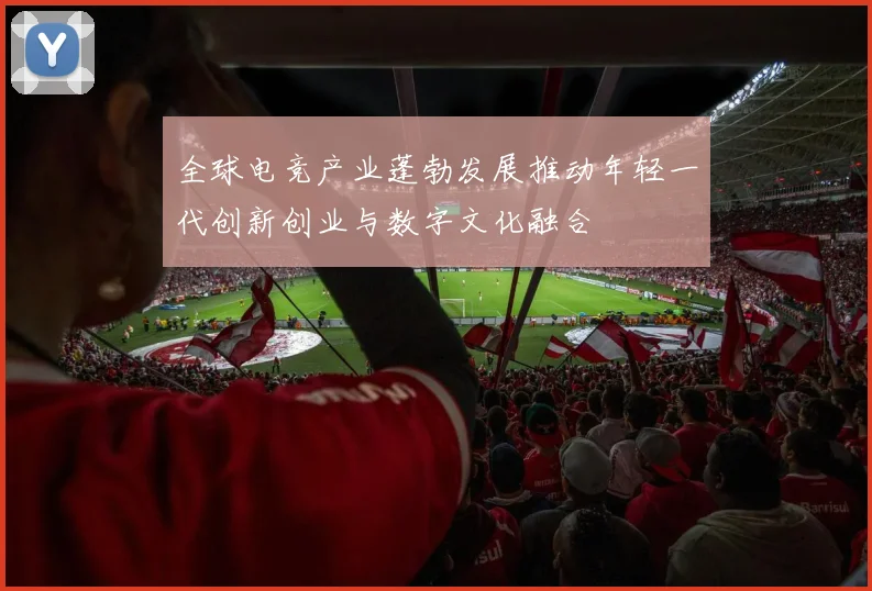 全球电竞产业蓬勃发展推动年轻一代创新创业与数字文化融合