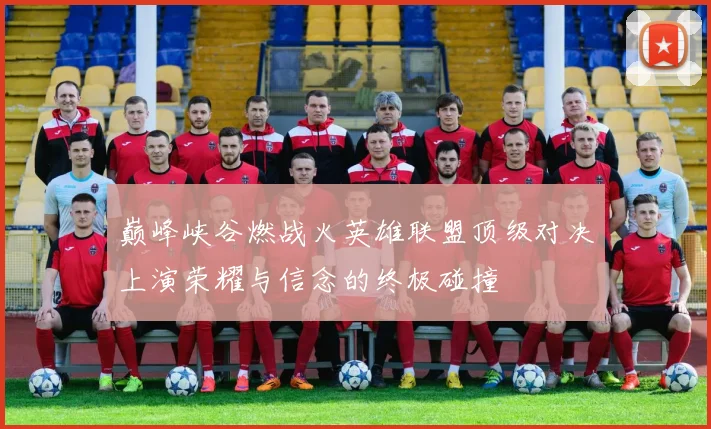 巅峰峡谷燃战火英雄联盟顶级对决上演荣耀与信念的终极碰撞