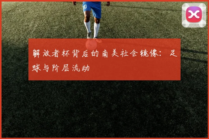 解放者杯背后的南美社会镜像：足球与阶层流动
