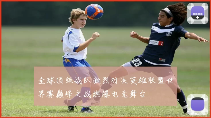全球顶级战队激烈对决英雄联盟世界赛巅峰之战燃爆电竞舞台