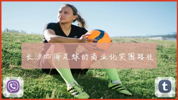 长沙四海足球的商业化突围路径
