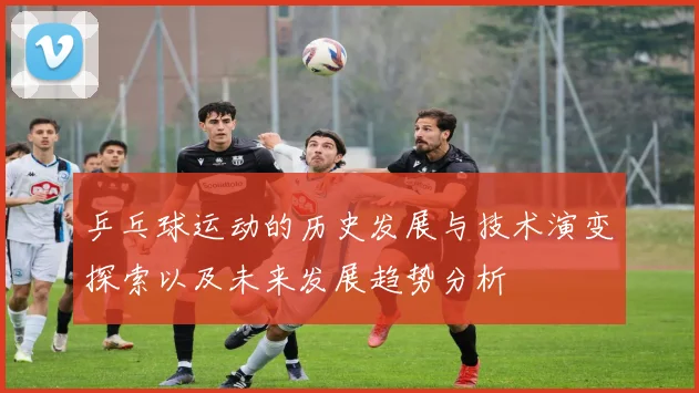 乒乓球运动的历史发展与技术演变探索以及未来发展趋势分析