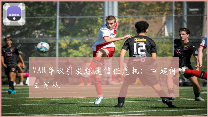 VAR争议引发球迷信任危机：中超何去何从