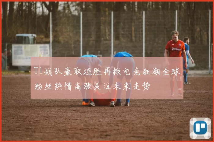 T1战队豪取连胜再掀电竞狂潮全球粉丝热情高涨关注未来走势
