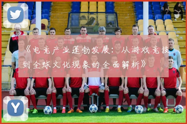 《电竞产业蓬勃发展：从游戏竞技到全球文化现象的全面解析》
