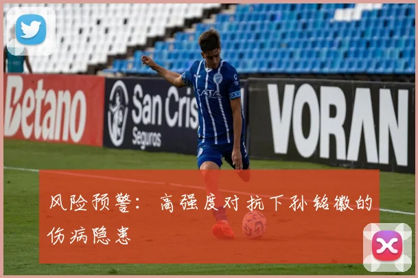 风险预警：高强度对抗下孙铭徽的伤病隐患