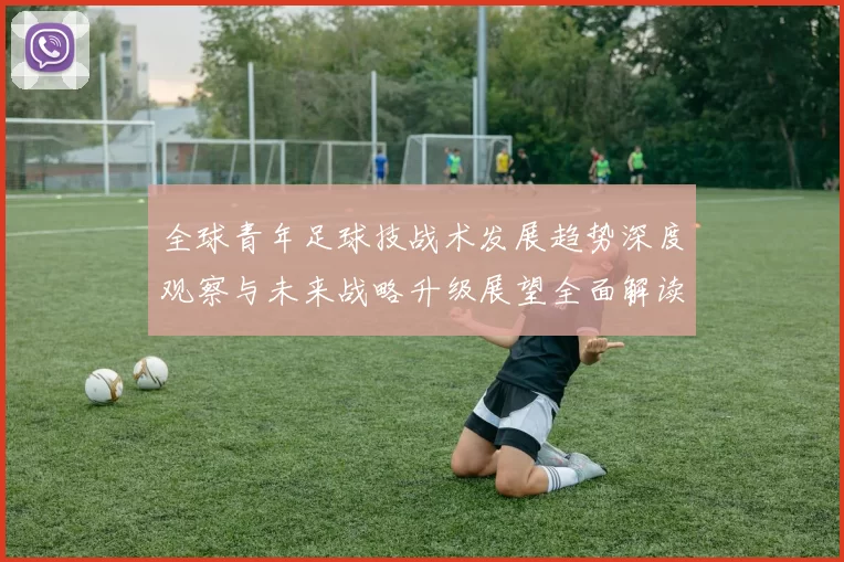 全球青年足球技战术发展趋势深度观察与未来战略升级展望全面解读