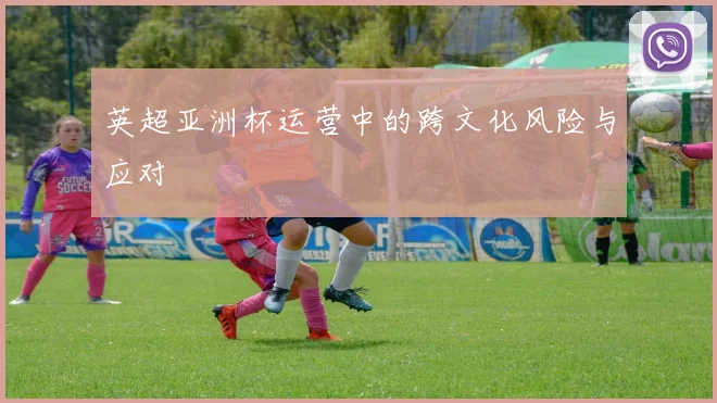 英超亚洲杯运营中的跨文化风险与应对
