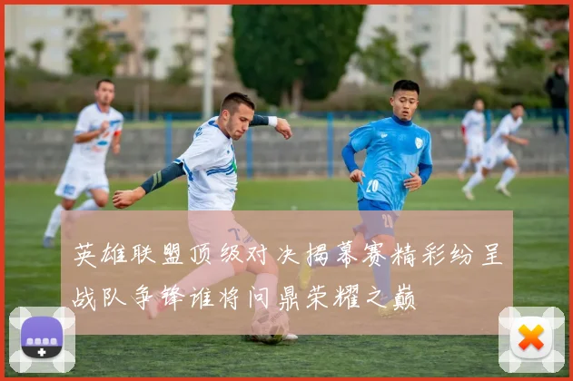 英雄联盟顶级对决揭幕赛精彩纷呈战队争锋谁将问鼎荣耀之巅