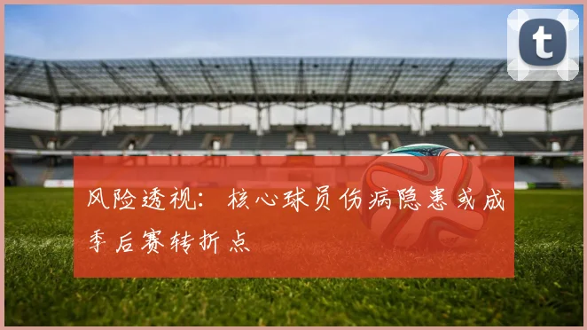风险透视：核心球员伤病隐患或成季后赛转折点