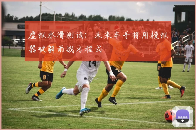 虚拟水滑测试：未来车手将用模拟器破解雨战方程式
