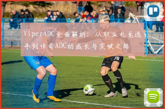 ViperADC全面解析：从职业电竞选手到传奇ADC的成长与突破之路
